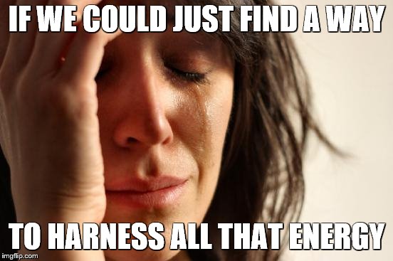 First World Problems Meme | IF WE COULD JUST FIND A WAY TO HARNESS ALL THAT ENERGY | image tagged in memes,first world problems | made w/ Imgflip meme maker