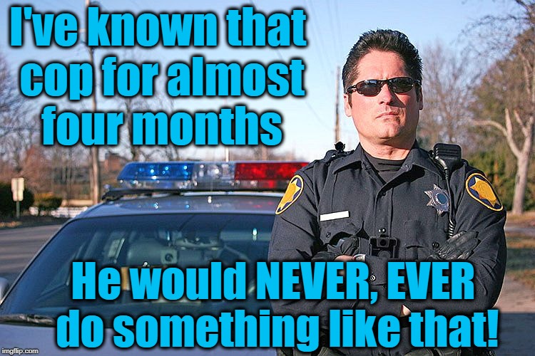 police | I've known that cop for almost four months He would NEVER, EVER do something like that! | image tagged in police | made w/ Imgflip meme maker