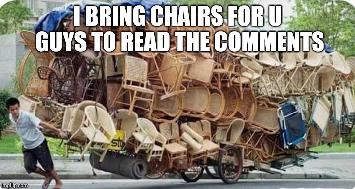 I BRING CHAIRS FOR U GUYS TO READ THE COMMENTS | image tagged in memes | made w/ Imgflip meme maker