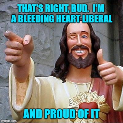 Jesus Was A Liberal | THAT'S RIGHT, BUD.  I'M A BLEEDING HEART LIBERAL; AND PROUD OF IT | image tagged in memes,buddy christ,christian,jesus,conservatives,liberals | made w/ Imgflip meme maker