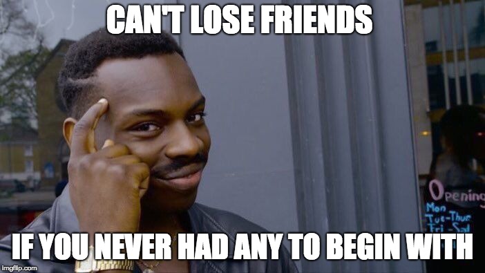 Roll Safe Think About It | CAN'T LOSE FRIENDS; IF YOU NEVER HAD ANY TO BEGIN WITH | image tagged in memes,roll safe think about it | made w/ Imgflip meme maker
