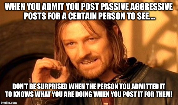 One Does Not Simply Meme | WHEN YOU ADMIT YOU POST PASSIVE AGGRESSIVE POSTS FOR A CERTAIN PERSON TO SEE.... DON’T BE SURPRISED WHEN THE PERSON YOU ADMITTED IT TO KNOWS WHAT YOU ARE DOING WHEN YOU POST IT FOR THEM! | image tagged in memes,one does not simply | made w/ Imgflip meme maker