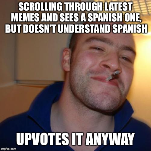 Good Guy Greg | SCROLLING THROUGH LATEST MEMES AND SEES A SPANISH ONE, BUT DOESN’T UNDERSTAND SPANISH; UPVOTES IT ANYWAY | image tagged in memes,good guy greg,i am canadian,imgflip users,funny | made w/ Imgflip meme maker