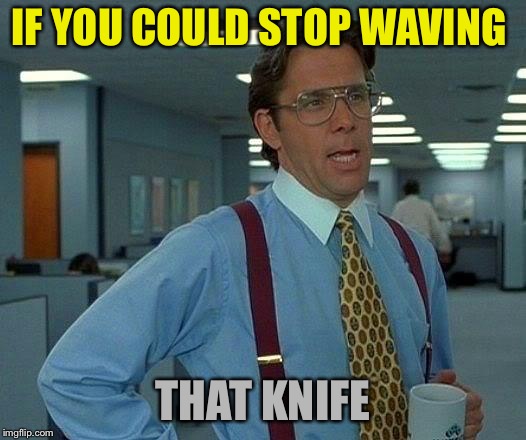 That Would Be Great Meme | IF YOU COULD STOP WAVING THAT KNIFE | image tagged in memes,that would be great | made w/ Imgflip meme maker