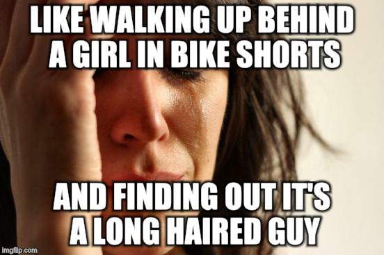 First World Problems Meme | LIKE WALKING UP BEHIND A GIRL IN BIKE SHORTS AND FINDING OUT IT'S A LONG HAIRED GUY | image tagged in memes,first world problems | made w/ Imgflip meme maker
