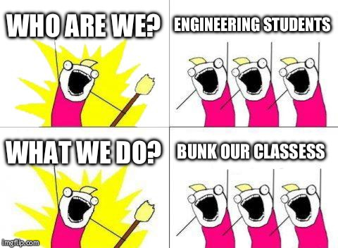 What Do We Want | WHO ARE WE? ENGINEERING STUDENTS; WHAT WE DO? BUNK OUR CLASSESS | image tagged in memes,what do we want | made w/ Imgflip meme maker