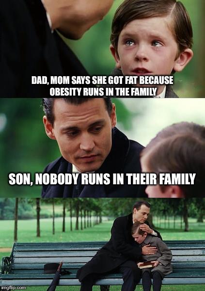 Finding Neverland Meme | DAD, MOM SAYS SHE GOT FAT BECAUSE OBESITY RUNS IN THE FAMILY; SON, NOBODY RUNS IN THEIR FAMILY | image tagged in memes,finding neverland | made w/ Imgflip meme maker