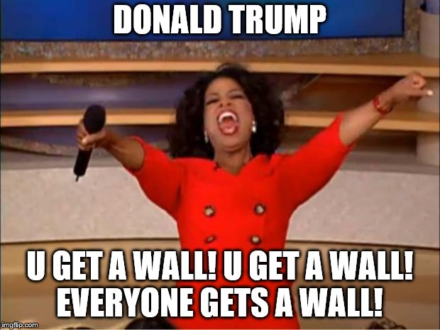 Oprah You Get A Meme | DONALD TRUMP; U GET A WALL! U GET A WALL! EVERYONE GETS A WALL! | image tagged in memes,oprah you get a | made w/ Imgflip meme maker