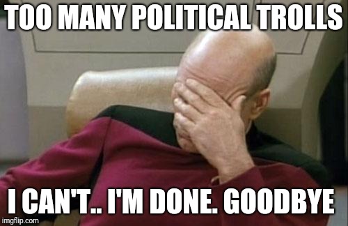 This is farewell  | TOO MANY POLITICAL TROLLS; I CAN'T.. I'M DONE. GOODBYE | image tagged in memes,captain picard facepalm,goodbye | made w/ Imgflip meme maker