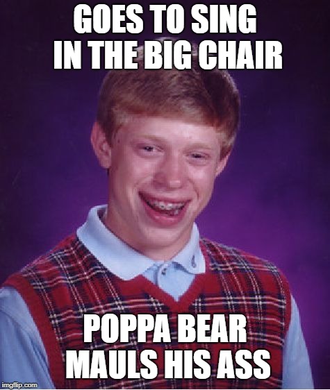 Bad Luck Brian Meme | GOES TO SING IN THE BIG CHAIR POPPA BEAR MAULS HIS ASS | image tagged in memes,bad luck brian | made w/ Imgflip meme maker