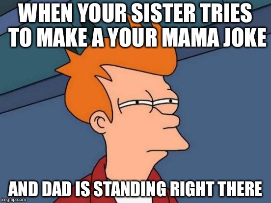 Futurama Fry | WHEN YOUR SISTER TRIES TO MAKE A YOUR MAMA JOKE; AND DAD IS STANDING RIGHT THERE | image tagged in memes,futurama fry | made w/ Imgflip meme maker