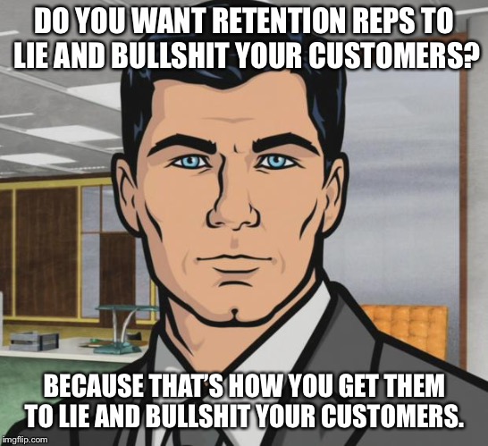 Archer Meme | DO YOU WANT RETENTION REPS TO LIE AND BULLSHIT YOUR CUSTOMERS? BECAUSE THAT’S HOW YOU GET THEM TO LIE AND BULLSHIT YOUR CUSTOMERS. | image tagged in memes,archer,AdviceAnimals | made w/ Imgflip meme maker