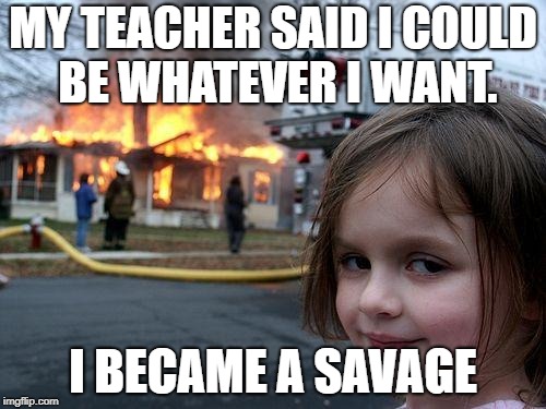 Disaster Girl | MY TEACHER SAID I COULD BE WHATEVER I WANT. I BECAME A SAVAGE | image tagged in memes,disaster girl | made w/ Imgflip meme maker