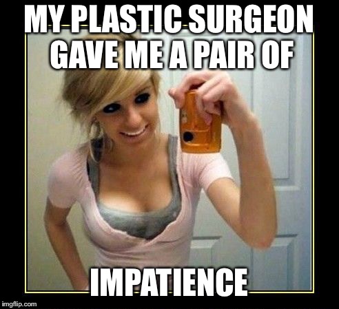 MY PLASTIC SURGEON GAVE ME A PAIR OF IMPATIENCE | image tagged in boob job | made w/ Imgflip meme maker