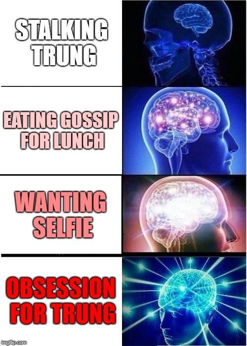 Expanding Brain Meme | STALKING TRUNG; EATING GOSSIP FOR LUNCH; WANTING SELFIE; OBSESSION FOR TRUNG | image tagged in memes,expanding brain | made w/ Imgflip meme maker