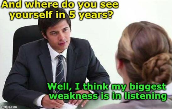 Job interview fail | And where do you see yourself in 5 years? Well, I think my biggest weakness is in listening | image tagged in job interview m-f,job interview | made w/ Imgflip meme maker