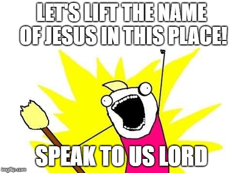 X All The Y Meme | LET'S LIFT THE NAME OF JESUS IN THIS PLACE! SPEAK TO US LORD | image tagged in memes,x all the y | made w/ Imgflip meme maker