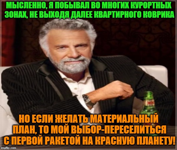 -One ticket in first row. | МЫСЛЕННО, Я ПОБЫВАЛ ВО МНОГИХ КУРОРТНЫХ ЗОНАХ, НЕ ВЫХОДЯ ДАЛЕЕ КВАРТИРНОГО КОВРИКА; НО ЕСЛИ ЖЕЛАТЬ МАТЕРИАЛЬНЫЙ ПЛАН, ТО МОЙ ВЫБОР-ПЕРЕСЕЛИТЬСЯ С ПЕРВОЙ РАКЕТОЙ НА КРАСНУЮ ПЛАНЕТУ! | image tagged in foreigner,the most interesting man in the world,mars attacks,rocket league,i wish,i believe i can fly | made w/ Imgflip meme maker