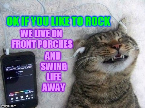 OK IF YOU LIKE TO ROCK AND SWING LIFE AWAY WE LIVE ON FRONT PORCHES | made w/ Imgflip meme maker
