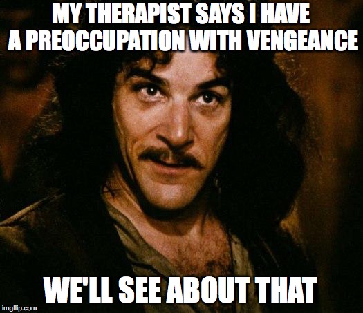 Inigo Montoya | MY THERAPIST SAYS I HAVE A PREOCCUPATION WITH VENGEANCE; WE'LL SEE ABOUT THAT | image tagged in memes,inigo montoya | made w/ Imgflip meme maker