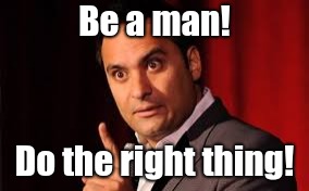 Be a man! Do the right thing! | Be a man! Do the right thing! | image tagged in russell peters,man,right thing,choice,advice,angry chinese | made w/ Imgflip meme maker