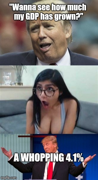 You wanna see?  | "Wanna see how much my GDP has grown?"; A WHOPPING 4.1% | image tagged in donald trump,economy,mia khalifa,politics,trump huge | made w/ Imgflip meme maker