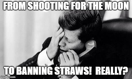 jfk |  FROM SHOOTING FOR THE MOON; TO BANNING STRAWS!  REALLY? | image tagged in jfk | made w/ Imgflip meme maker