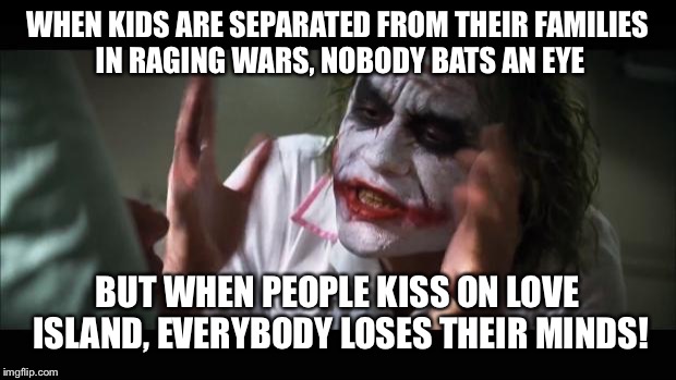 Welcome to the 21st Century | WHEN KIDS ARE SEPARATED FROM THEIR FAMILIES IN RAGING WARS, NOBODY BATS AN EYE; BUT WHEN PEOPLE KISS ON LOVE ISLAND, EVERYBODY LOSES THEIR MINDS! | image tagged in memes,and everybody loses their minds,21st century,war,seriously,sad | made w/ Imgflip meme maker