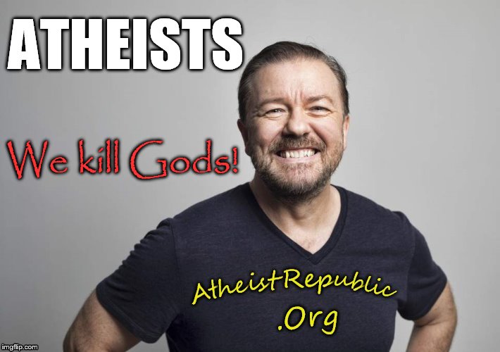 ATHEISTS; We kill Gods! | image tagged in ricky gervais,atheism,atheist,atheists,god,religion | made w/ Imgflip meme maker