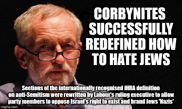Corbynites redefine 'How to Hate Jews' | CORBYNITES SUCCESSFULLY REDEFINED HOW TO HATE JEWS; Sections of the internationally recognised IHRA definition on anti-Semitism were rewritten by Labour's ruling executive to allow party members to oppose Israel's right to exist and brand Jews 'Nazis' | image tagged in anti-semitism,anti-semite and a racist,corbyn eww,party of haters,communist socialist,wearecorbyn | made w/ Imgflip meme maker