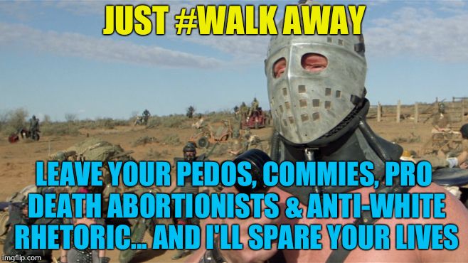 Leave the dark side | JUST #WALK AWAY; LEAVE YOUR PEDOS, COMMIES, PRO DEATH ABORTIONISTS & ANTI-WHITE RHETORIC... AND I'LL SPARE YOUR LIVES | image tagged in lord humongous just walk away,democrats | made w/ Imgflip meme maker