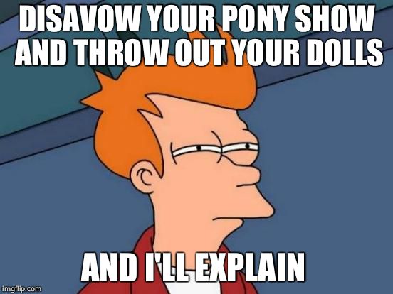 Futurama Fry Meme | DISAVOW YOUR PONY SHOW AND THROW OUT YOUR DOLLS AND I'LL EXPLAIN | image tagged in memes,futurama fry | made w/ Imgflip meme maker