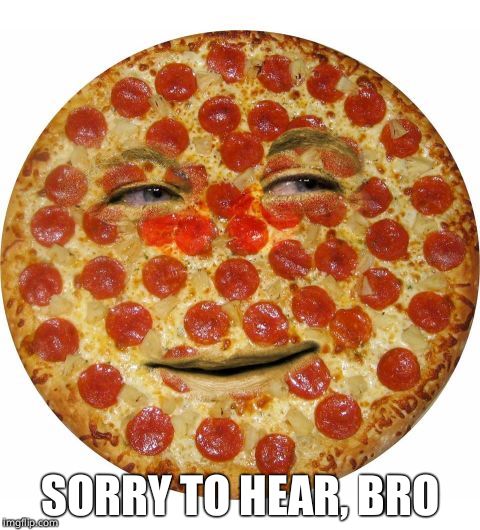 Pizza Face | SORRY TO HEAR, BRO | image tagged in pizza face | made w/ Imgflip meme maker