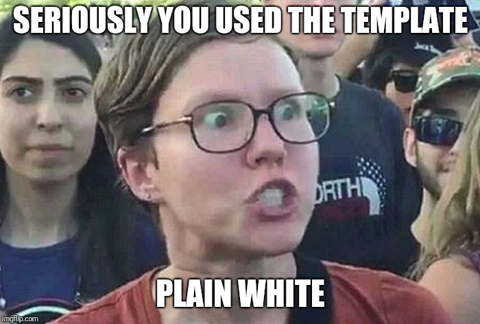 Triggered Liberal | SERIOUSLY YOU USED THE TEMPLATE PLAIN WHITE | image tagged in triggered liberal | made w/ Imgflip meme maker