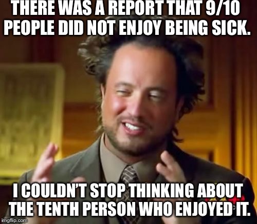 Ancient Aliens Meme | THERE WAS A REPORT THAT 9/10 PEOPLE DID NOT ENJOY BEING SICK. I COULDN’T STOP THINKING ABOUT THE TENTH PERSON WHO ENJOYED IT. | image tagged in memes,ancient aliens | made w/ Imgflip meme maker