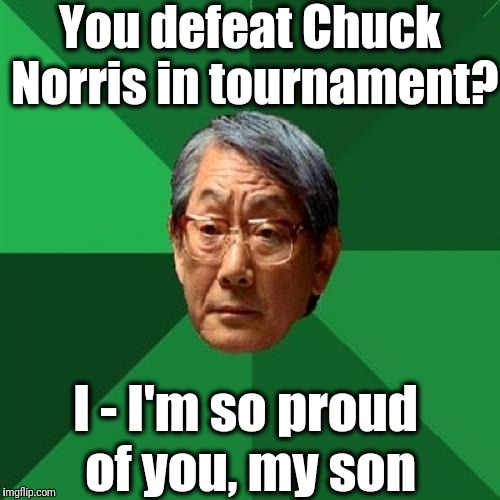 High Expectations Asian Father Meme | You defeat Chuck Norris in tournament? I - I'm so proud of you, my son | image tagged in memes,high expectations asian father | made w/ Imgflip meme maker