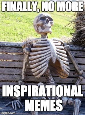 Waiting Skeleton Meme | FINALLY, NO MORE; INSPIRATIONAL MEMES | image tagged in memes,waiting skeleton,ygetarts,bobbythebear | made w/ Imgflip meme maker