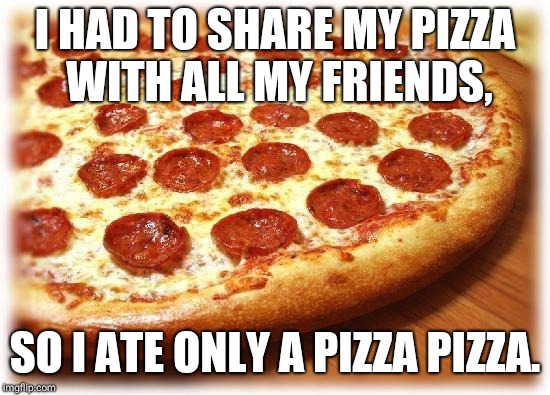 Coming out pizza  | I HAD TO SHARE MY PIZZA WITH ALL MY FRIENDS, SO I ATE ONLY A PIZZA PIZZA. | image tagged in coming out pizza | made w/ Imgflip meme maker