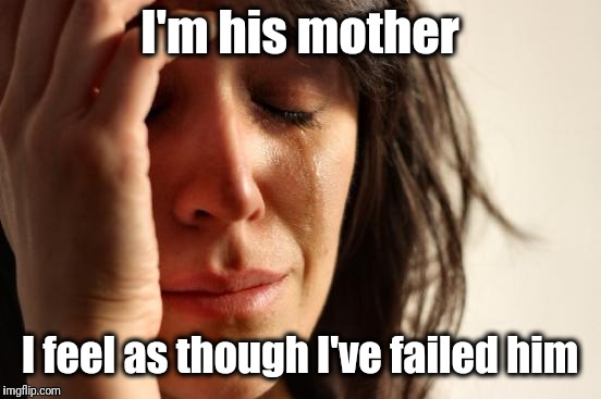 First World Problems Meme | I'm his mother I feel as though I've failed him | image tagged in memes,first world problems | made w/ Imgflip meme maker