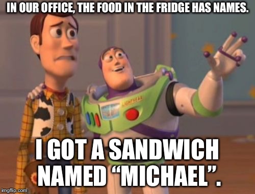 X, X Everywhere Meme | IN OUR OFFICE, THE FOOD IN THE FRIDGE HAS NAMES. I GOT A SANDWICH NAMED “MICHAEL”. | image tagged in memes,x x everywhere | made w/ Imgflip meme maker