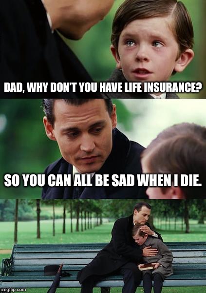 Finding Neverland | DAD, WHY DON’T YOU HAVE LIFE INSURANCE? SO YOU CAN ALL BE SAD WHEN I DIE. | image tagged in memes,finding neverland | made w/ Imgflip meme maker