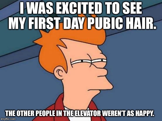 Futurama Fry | I WAS EXCITED TO SEE MY FIRST DAY PUBIC HAIR. THE OTHER PEOPLE IN THE ELEVATOR WEREN’T AS HAPPY. | image tagged in memes,futurama fry | made w/ Imgflip meme maker