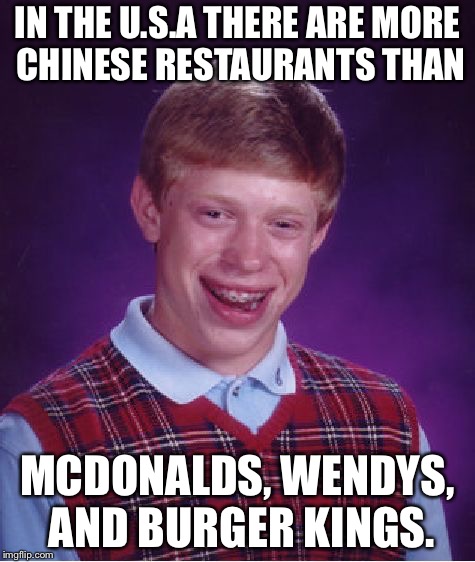 Bad Luck Brian | IN THE U.S.A THERE ARE MORE CHINESE RESTAURANTS THAN; MCDONALDS, WENDYS, AND BURGER KINGS. | image tagged in memes,bad luck brian | made w/ Imgflip meme maker