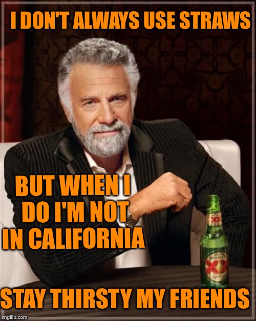 The Most Interesting Man In The World | I DON'T ALWAYS USE STRAWS; BUT WHEN I DO I'M NOT IN CALIFORNIA; STAY THIRSTY MY FRIENDS | image tagged in memes,the most interesting man in the world | made w/ Imgflip meme maker