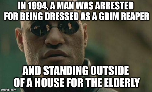Matrix Morpheus Meme | IN 1994, A MAN WAS ARRESTED FOR BEING DRESSED AS A GRIM REAPER; AND STANDING OUTSIDE OF A HOUSE FOR THE ELDERLY | image tagged in memes,matrix morpheus | made w/ Imgflip meme maker