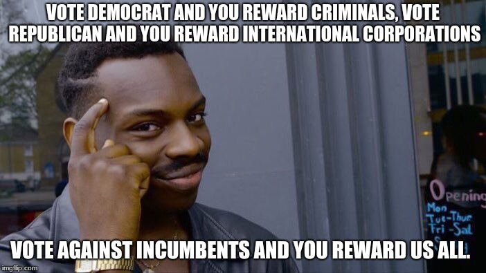 Roll Safe Think About It | VOTE DEMOCRAT AND YOU REWARD CRIMINALS, VOTE REPUBLICAN AND YOU REWARD INTERNATIONAL CORPORATIONS; VOTE AGAINST INCUMBENTS AND YOU REWARD US ALL. | image tagged in memes,roll safe think about it | made w/ Imgflip meme maker