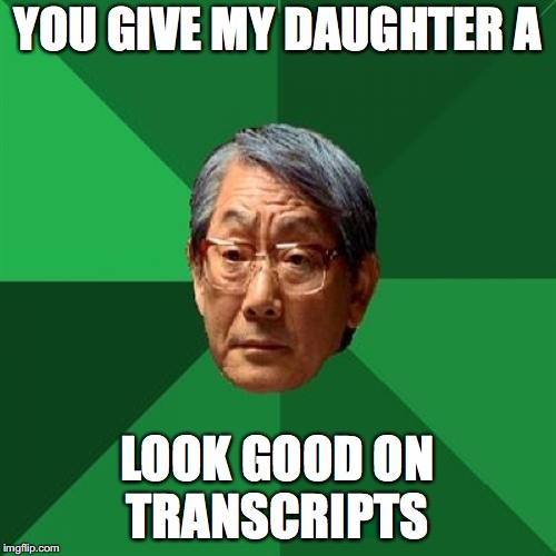 High Expectations Asian Father Meme | YOU GIVE MY DAUGHTER A LOOK GOOD ON TRANSCRIPTS | image tagged in memes,high expectations asian father | made w/ Imgflip meme maker
