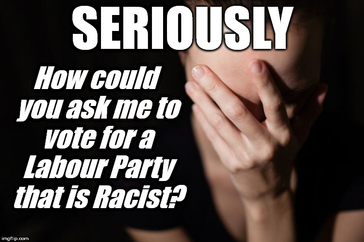 Corbyn's Labour Party racist? | SERIOUSLY; How could you ask me to vote for a Labour Party that is Racist? | image tagged in party of haters,communist socialist,corbyn eww,anti-semitism,anti-semite and a racist,wearecorbyn | made w/ Imgflip meme maker