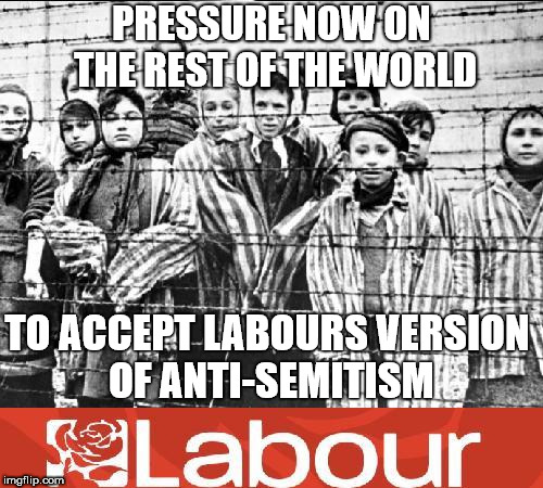 Labours version of Anti-Semitism | PRESSURE NOW ON THE REST OF THE WORLD; TO ACCEPT LABOURS VERSION OF ANTI-SEMITISM | image tagged in labour - holocaust,corbyn eww,party of haters,anti-semite and a racist,dame margaret hodge,communist socialist | made w/ Imgflip meme maker