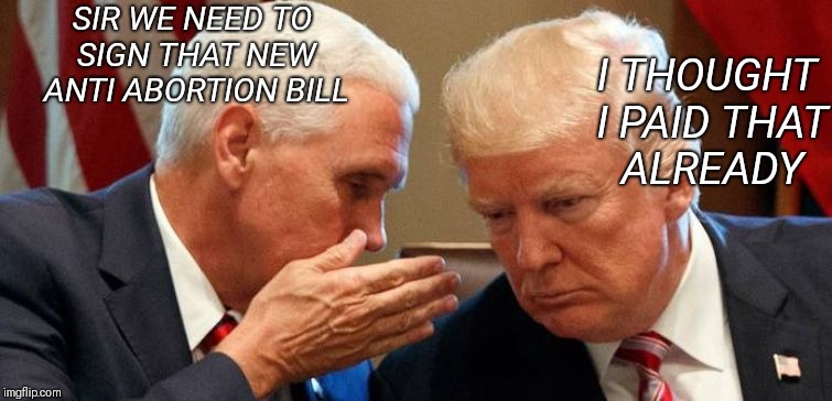 When the president doesn't get it | I THOUGHT I PAID THAT ALREADY; SIR WE NEED TO SIGN THAT NEW ANTI ABORTION BILL | image tagged in trump and pence,memes,funny meme,donald trump,political | made w/ Imgflip meme maker